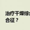 治疗干燥综合症偏方 中药是如何治疗干燥综合征？