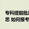 专科提前批是什么意思 专科提前批是什么意思 如何报考