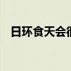 日环食天会很黑吗 产生日环食天会变暗吗