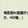电影的tc版是什么意思？(电影片名我理解:电影TS、TC、BD、HD等。)