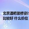 北京酒吧装修设计大概多少钱 南京酒吧装修设计团队哪一家比较好 什么价位 