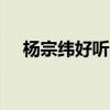 杨宗纬好听的歌 杨宗纬最好听的10首歌 杨宗纬好听的歌 杨宗纬最好听的10首歌