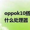 oppok10搭载是什么处理器 OPPOK10搭载什么处理器 