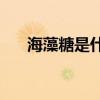 海藻糖是什么(海藻糖和木糖醇哪个好)