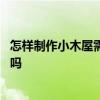 怎样制作小木屋需要哪些材料 怎样制作木屋知道的能告诉下吗 