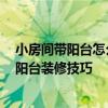 小房间带阳台怎么装修 小卧室带阳台要怎么装修好 卧室带阳台装修技巧 