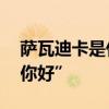 萨瓦迪卡是什么意思 萨瓦迪卡竟然不仅是“你好”