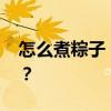 怎么煮粽子 煮粽子是冷水下锅还是热水下锅？