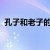 孔子和老子的资料 孔子和老子谁的境界高？