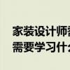 家装设计师需要做什么 成为一个家装设计师需要学习什么 