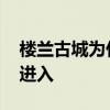 楼兰古城为什么是禁区 楼兰遗址为什么不能进入 楼兰古城为什么是禁区 楼兰遗址为什么不能进入