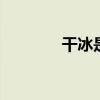 干冰是什么 干冰真的很干吗