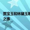 贾宝玉和林黛玉睡过吗 林黛玉和贾宝玉之间是否发生过不才之事