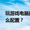玩游戏电脑配置推荐 玩游戏的台式机需要什么配置？