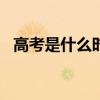 高考是什么时候 今年高考时间2021具体时间 