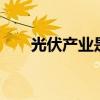 光伏产业是什么 推销光伏怎么找客户 光伏产业是什么 推销光伏怎么找客户