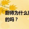 厨师为什么戴高帽子 你知道厨师帽是怎么来的吗? 厨师为什么戴高帽子 你知道厨师帽是怎么来的吗?