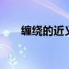 缠绕的近义词 纠缠的近义词和反义词
