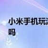 小米手机玩游戏卡顿 小米Civi1S玩游戏卡顿吗 