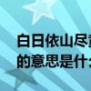白日依山尽黄河入海流的意思是 白日依山尽的意思是什么 白日依山尽黄河入海流的意思是 白日依山尽的意思是什么