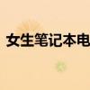 女生笔记本电脑推荐 适合女生的笔记本电脑