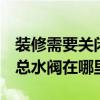 装修需要关闭总水阀吗 一般家庭装修的时候 总水阀在哪里 