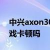 中兴axon30玩游戏 中兴Axon40Ultra玩游戏卡顿吗 