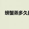 螃蟹蒸多久最佳时间 螃蟹怎么蒸才正确？