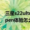 三星s22ultra s pen体验 三星S22Ultra的s pen体验怎么样 