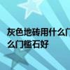 灰色地砖用什么门槛石颜色搭配 哪位比较清楚灰色地砖配什么门槛石好 灰色地砖用什么门槛石颜色搭配 哪位比较清楚灰色地砖配什么门槛石好