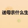 送母亲什么生日礼物 学生党送妈妈生日礼物