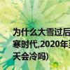 为什么大雪过后很安静,2020年预计下雪时间,2020年进入极寒时代,2020年至2021年冬天会冷吗 (2020年至2021年冬天会冷吗)