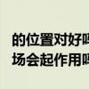 的位置对好吗？-的立场对有什么作用？-的立场会起作用吗