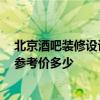 北京酒吧装修设计大概多少钱 问一下北京市酒吧装修设计 参考价多少 