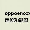 oppoencox有定位功能吗 OPPOEncoX2有定位功能吗 