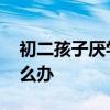 初二孩子厌学怎么办 初二学生叛逆厌学该怎么办  