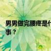 男男做完腰疼是什么原因引起的 男人“事”后腰痛是怎么回事？