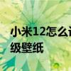 小米12怎么设置超清壁纸 小米12怎么设置超级壁纸 
