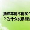 抵押车能不能买今天来说说抵押车的事 抵押车到底能不能买？为什么发展得这么红火？