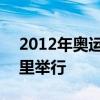 2012年奥运会在哪举行 2004年奥运会在哪里举行 2012年奥运会在哪举行 2004年奥运会在哪里举行