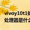 vivoy10t1处理器是哪个档次 vivoy10（t1）处理器是什么 