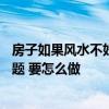 房子如果风水不好,有解决的办法吗 请问有关房子风水2个问题 要怎么做 
