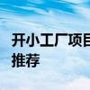开小工厂项目 7个小型生产加工项目赚钱商机推荐 开小工厂项目 7个小型生产加工项目赚钱商机推荐