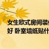 女生欧式房间装修图片 女生20岁欧式风格的卧室怎么装修好 卧室墙纸贴什么好 女生欧式房间装修图片 女生20岁欧式风格的卧室怎么装修好 卧室墙纸贴什么好