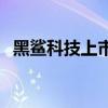 黑鲨科技上市了吗 腾讯放弃收购黑鲨科技 