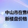 中山市在售楼盘价格 谁可以告诉我中山市最新楼盘价格 中山市在售楼盘价格 谁可以告诉我中山市最新楼盘价格