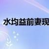 水均益前妻现在怎么样 水均益的前妻的现状