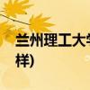 兰州理工大学怎么样(兰州理工大学口碑怎么样)