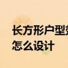 长方形户型效果图 求大神说下长方形的户型怎么设计 