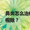 鼻炎怎么治疗可以根除 鼻炎怎么治疗才可以根除？